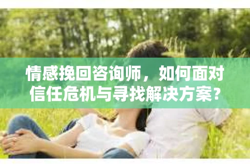 情感挽回咨询师,如何面对信任危机与寻找解决方案? 情感挽回咨询师,如何面对信任危机与寻找解决方案?