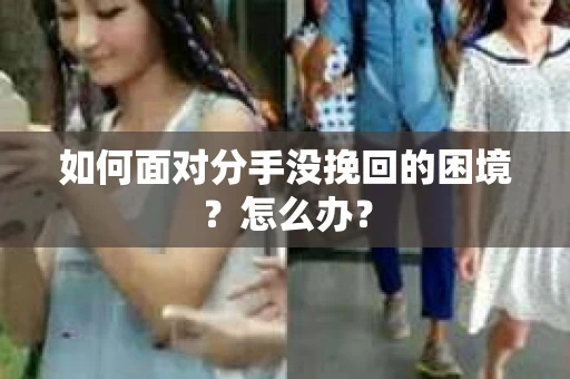如何面对分手没挽回的困境？怎么办？