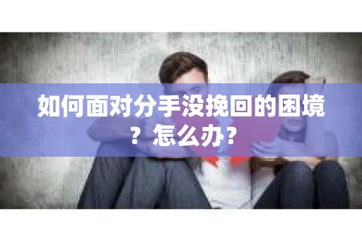 如何面对分手没挽回的困境？怎么办？