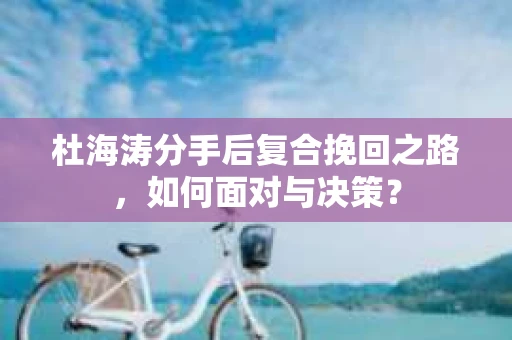 杜海涛分手后复合挽回之路，如何面对与决策？