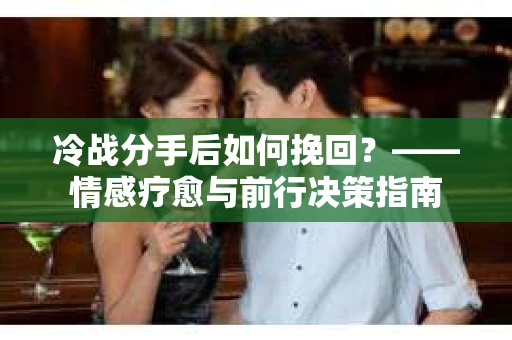 冷战分手后如何挽回？——情感疗愈与前行决策指南