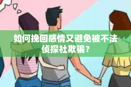 如何挽回感情又避免被不法侦探社欺骗？
