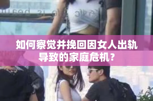 如何察觉并挽回因女人出轨导致的家庭危机？