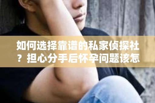 如何选择靠谱的私家侦探社?担心分手后怀孕问题该怎么办? 如何选择靠谱的私家侦探社?担心分手后怀孕问题该怎么办?