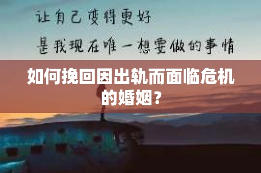 如何挽回因出轨而面临危机的婚姻？