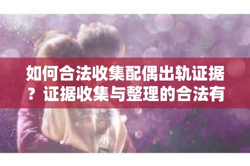 如何合法收集配偶出轨证据？证据收集与整理的合法有效策略