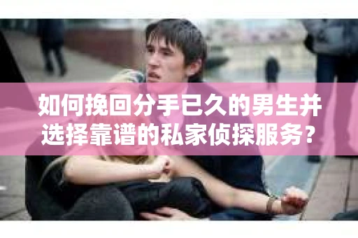 如何挽回分手已久的男生并选择靠谱的私家侦探服务？