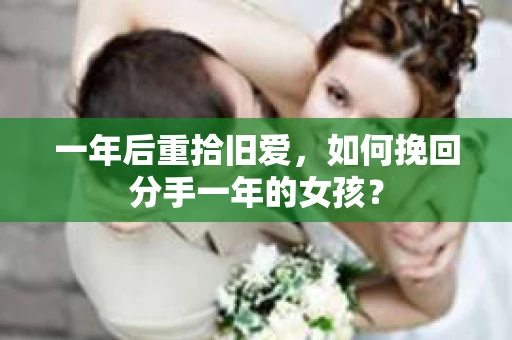 一年后重拾旧爱，如何挽回分手一年的女孩？