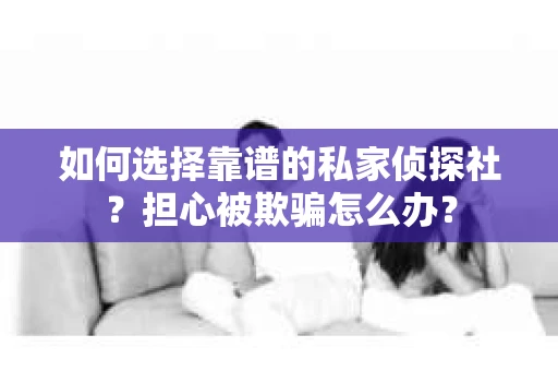 如何选择靠谱的私家侦探社?担心被欺骗怎么办? 如何选择靠谱的私家侦探社?担心被欺骗怎么办?