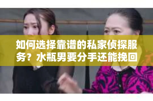 如何选择靠谱的私家侦探服务？水瓶男要分手还能挽回吗？
