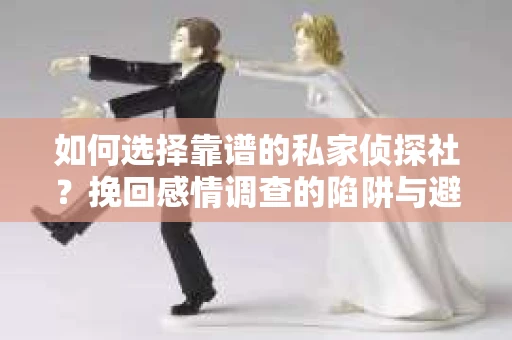 如何选择靠谱的私家侦探社？挽回感情调查的陷阱与避坑指南