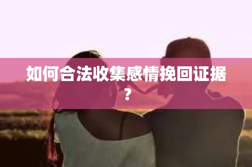 如何合法收集感情挽回证据？