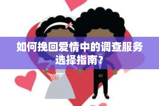 如何挽回爱情中的调查服务选择指南？