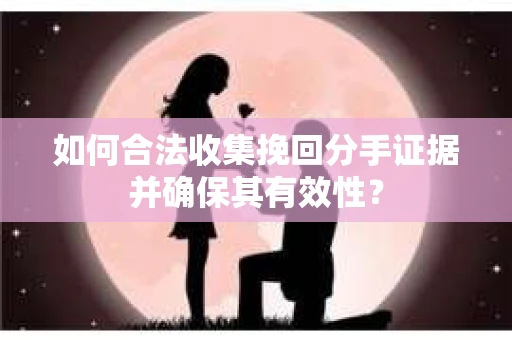 如何合法收集挽回分手证据并确保其有效性？