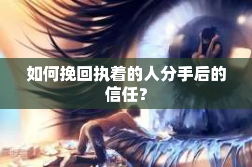 如何挽回执着的人分手后的信任？