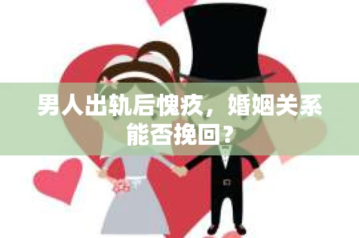 男人出轨后愧疚,婚姻关系能否挽回? 男人出轨后愧疚,婚姻关系能否挽回?