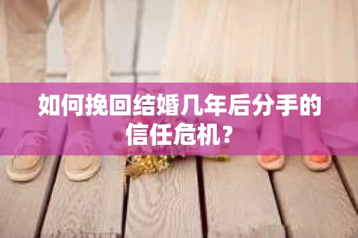 如何挽回结婚几年后分手的信任危机? 如何挽回结婚几年后分手的信任危机?