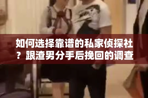 如何选择靠谱的私家侦探社？跟渣男分手后挽回的调查服务怎么办？
