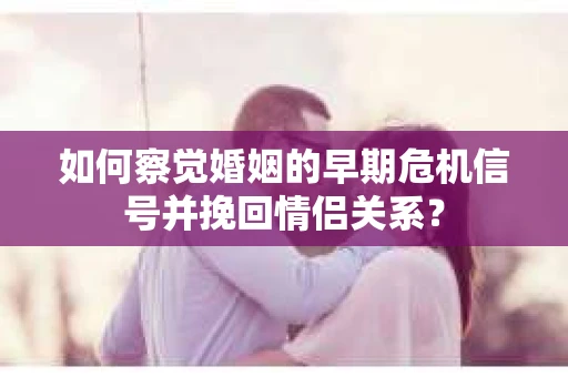 如何察觉婚姻的早期危机信号并挽回情侣关系？