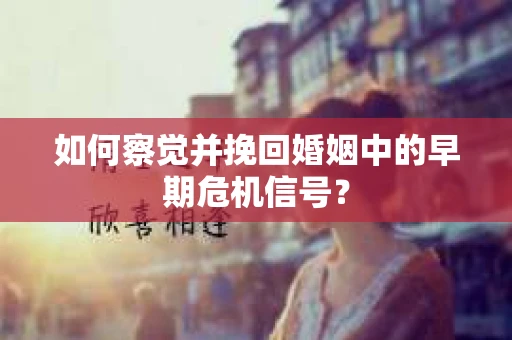 如何察觉并挽回婚姻中的早期危机信号？