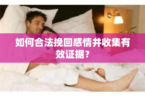 如何合法挽回感情并收集有效证据？