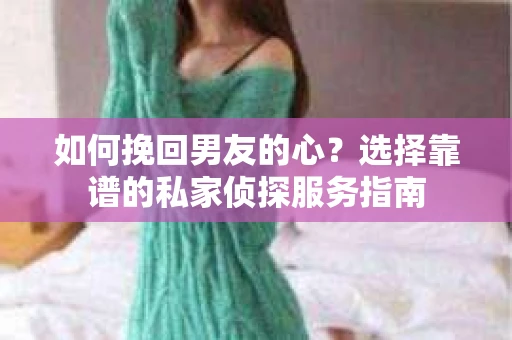 如何挽回男友的心？选择靠谱的私家侦探服务指南