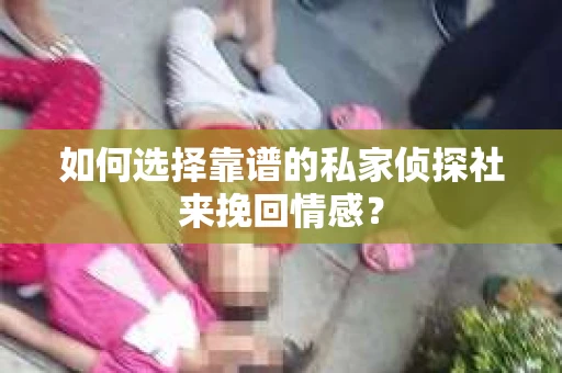 如何选择靠谱的私家侦探社来挽回情感？