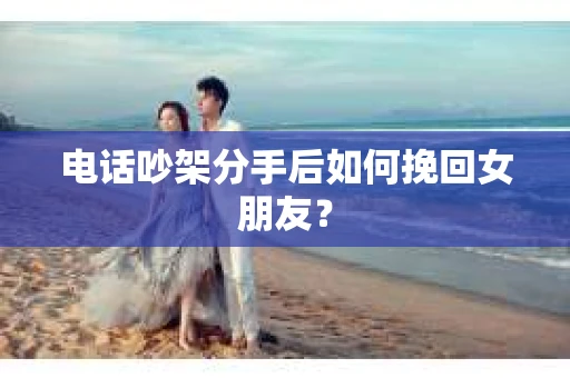 电话吵架分手后如何挽回女朋友? 电话吵架分手后如何挽回女朋友?