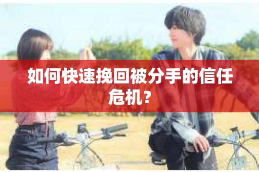 如何快速挽回被分手的信任危机？