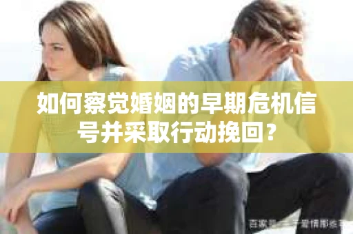 如何察觉婚姻的早期危机信号并采取行动挽回？