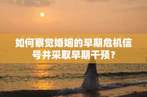 如何察觉婚姻的早期危机信号并采取早期干预？