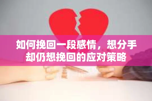 如何挽回一段感情，想分手却仍想挽回的应对策略