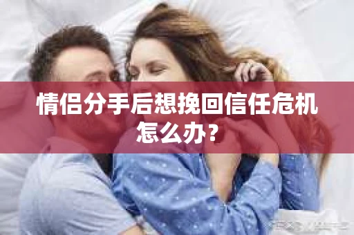 情侣分手后想挽回信任危机怎么办？