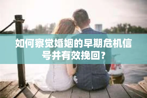 如何察觉婚姻的早期危机信号并有效挽回？