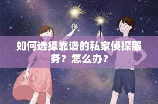 如何选择靠谱的私家侦探服务？怎么办？
