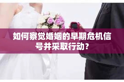 如何察觉婚姻的早期危机信号并采取行动？
