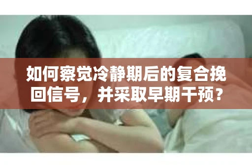 如何察觉冷静期后的复合挽回信号，并采取早期干预？