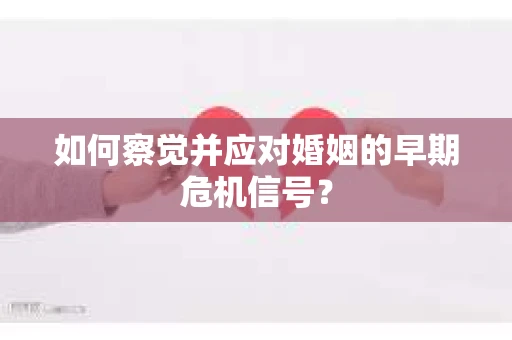 如何察觉并应对婚姻的早期危机信号？