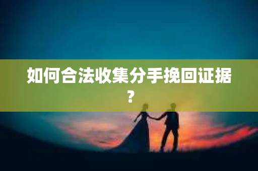 如何合法收集分手挽回证据？