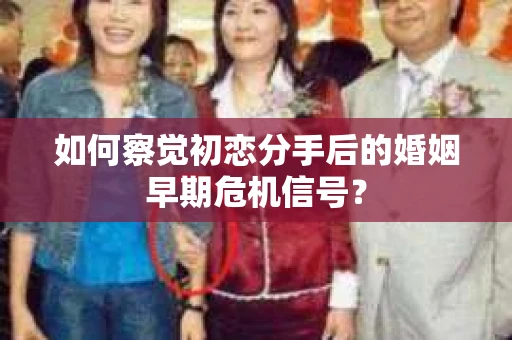 如何察觉初恋分手后的婚姻早期危机信号？