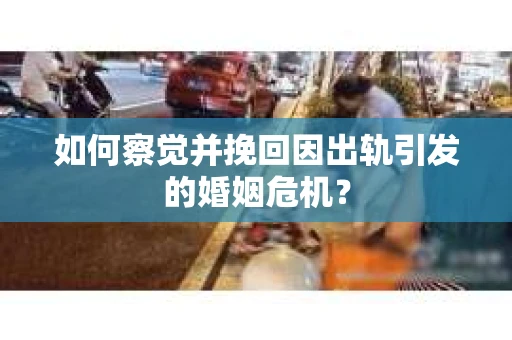 如何察觉并挽回因出轨引发的婚姻危机？