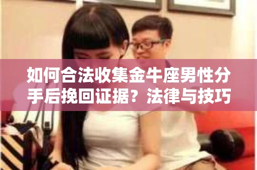 如何合法收集金牛座男性分手后挽回证据?法律与技巧的双重指导 如何合法收集金牛座男性分手后挽回证据?法律与技巧的双重指导