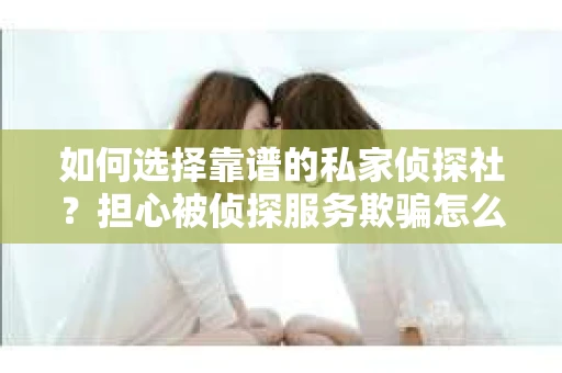 如何选择靠谱的私家侦探社?担心被侦探服务欺骗怎么办? 如何选择靠谱的私家侦探社?担心被侦探服务欺骗怎么办?