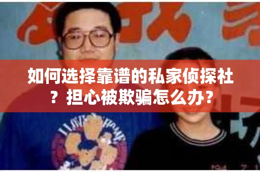 如何选择靠谱的私家侦探社？担心被欺骗怎么办？