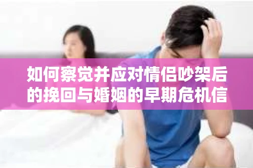 如何察觉并应对情侣吵架后的挽回与婚姻的早期危机信号? 如何察觉并应对情侣吵架后的挽回与婚姻的早期危机信号?