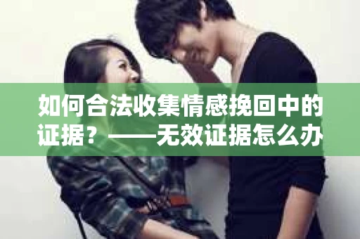 如何合法收集情感挽回中的证据？——无效证据怎么办？