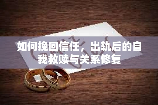 如何挽回信任，出轨后的自我救赎与关系修复