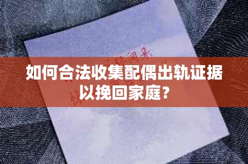 如何合法收集配偶出轨证据以挽回家庭？
