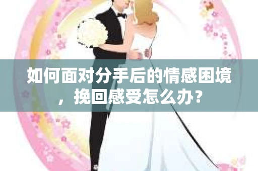 如何面对分手后的情感困境，挽回感受怎么办？