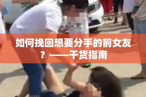 如何挽回想要分手的前女友？——干货指南
